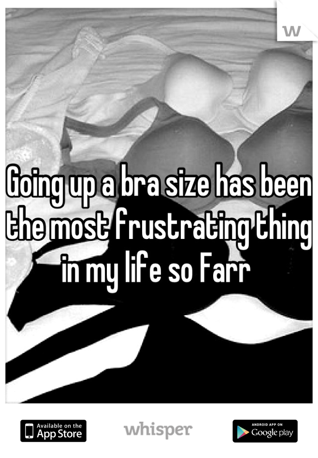 Going up a bra size has been the most frustrating thing in my life so Farr 