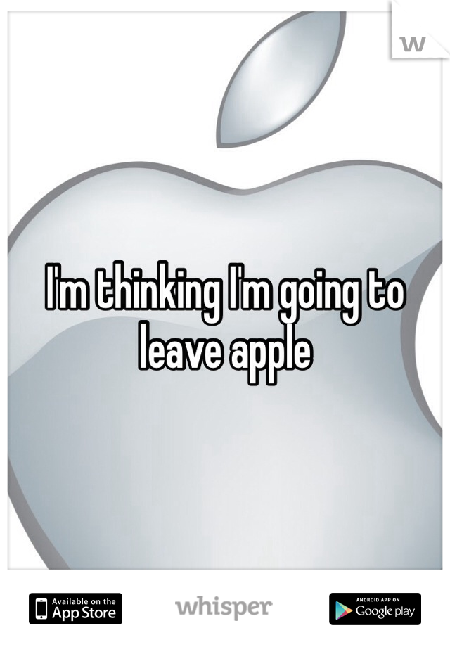 I'm thinking I'm going to leave apple
