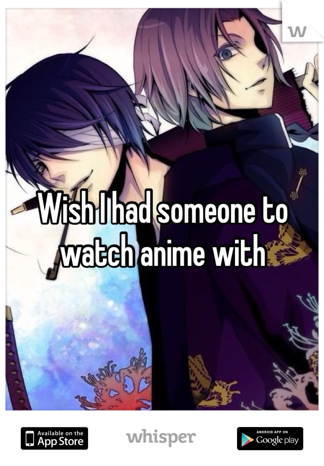 Wish I had someone to watch anime with
