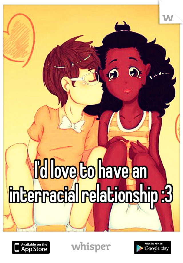 I'd love to have an interracial relationship :3 
