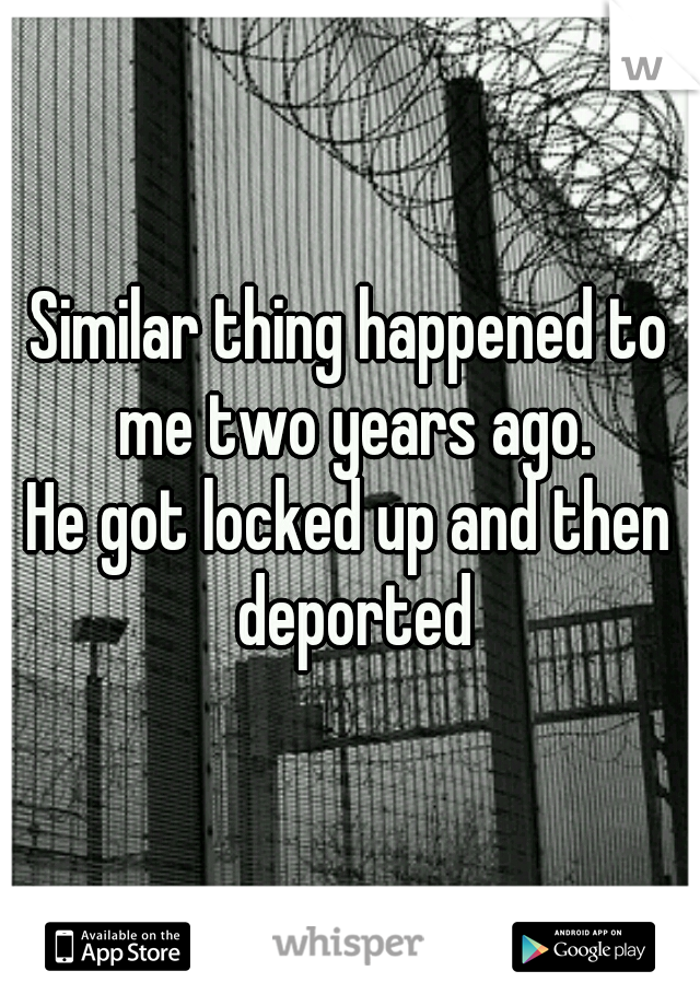 Similar thing happened to me two years ago.
He got locked up and then deported