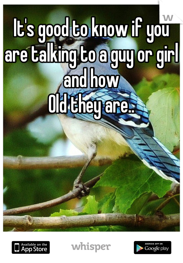 It's good to know if you are talking to a guy or girl and how
Old they are..