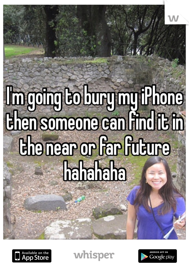 I'm going to bury my iPhone then someone can find it in the near or far future hahahaha 