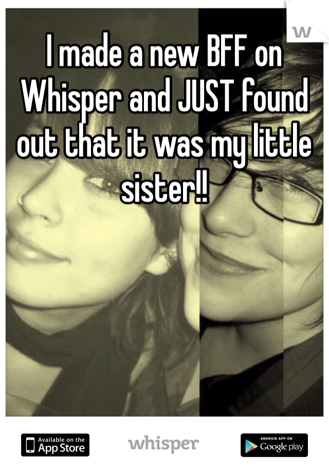 I made a new BFF on Whisper and JUST found out that it was my little sister!! 