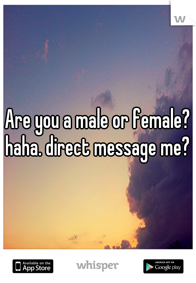 Are you a male or female? haha. direct message me? 