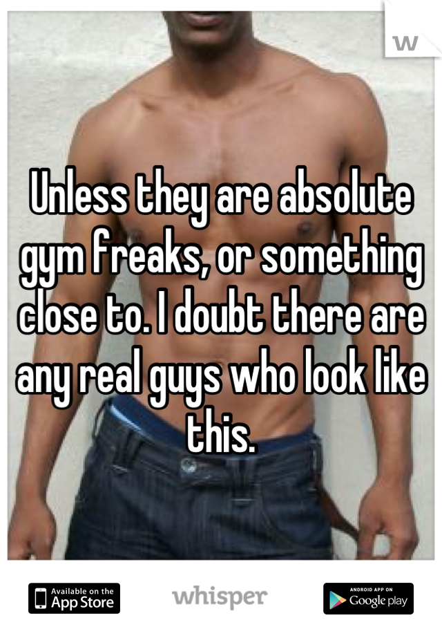 Unless they are absolute gym freaks, or something close to. I doubt there are any real guys who look like this.