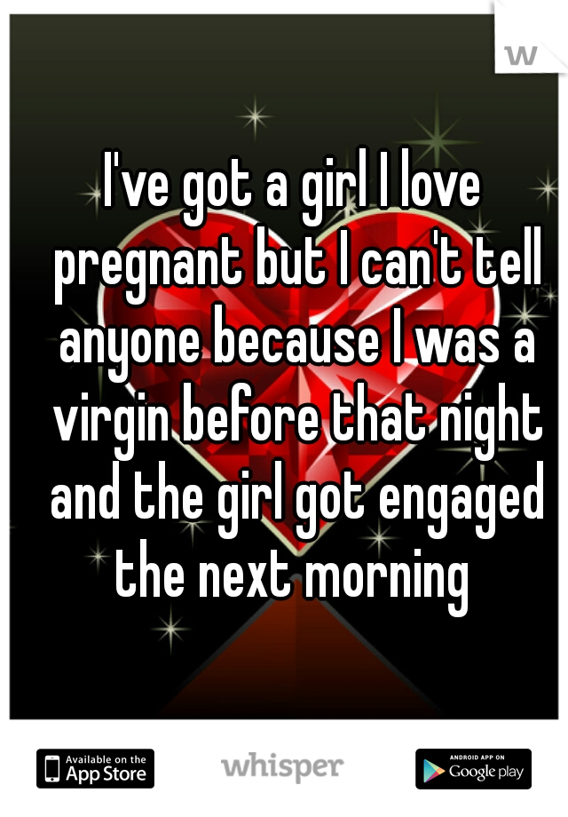 I've got a girl I love pregnant but I can't tell anyone because I was a virgin before that night and the girl got engaged the next morning 