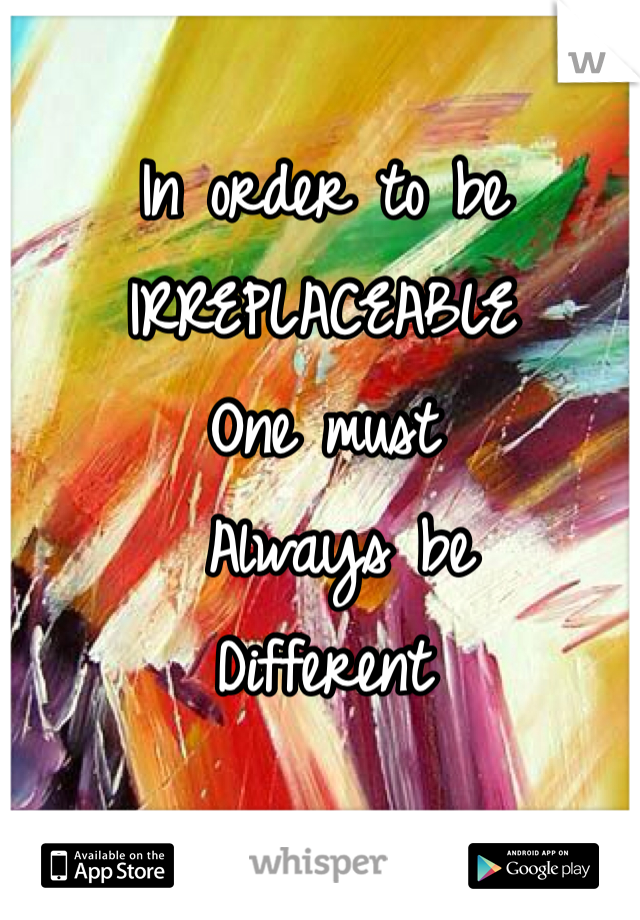 In order to be 
IRREPLACEABLE 
One must
 Always be 
Different