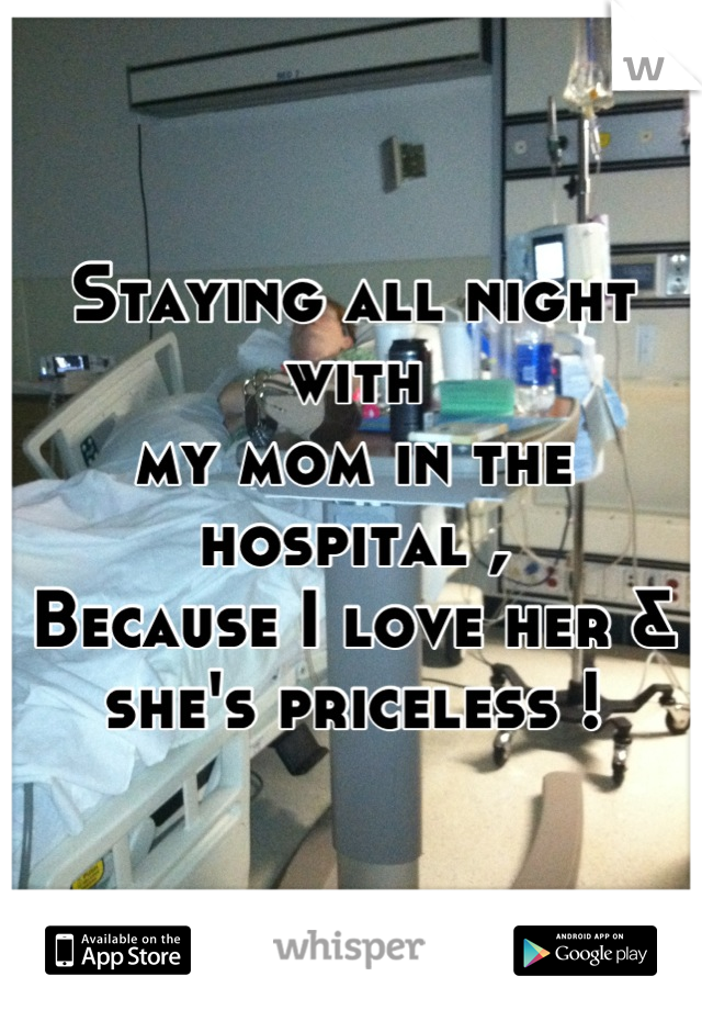 Staying all night with
my mom in the hospital ,
Because I love her & 
she's priceless !