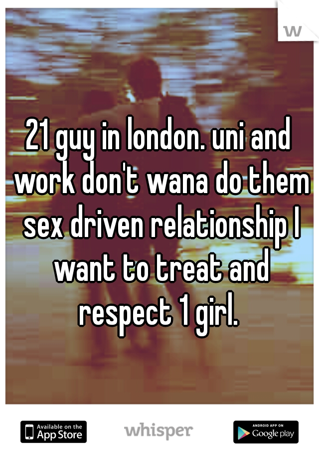 21 guy in london. uni and work don't wana do them sex driven relationship I want to treat and respect 1 girl. 