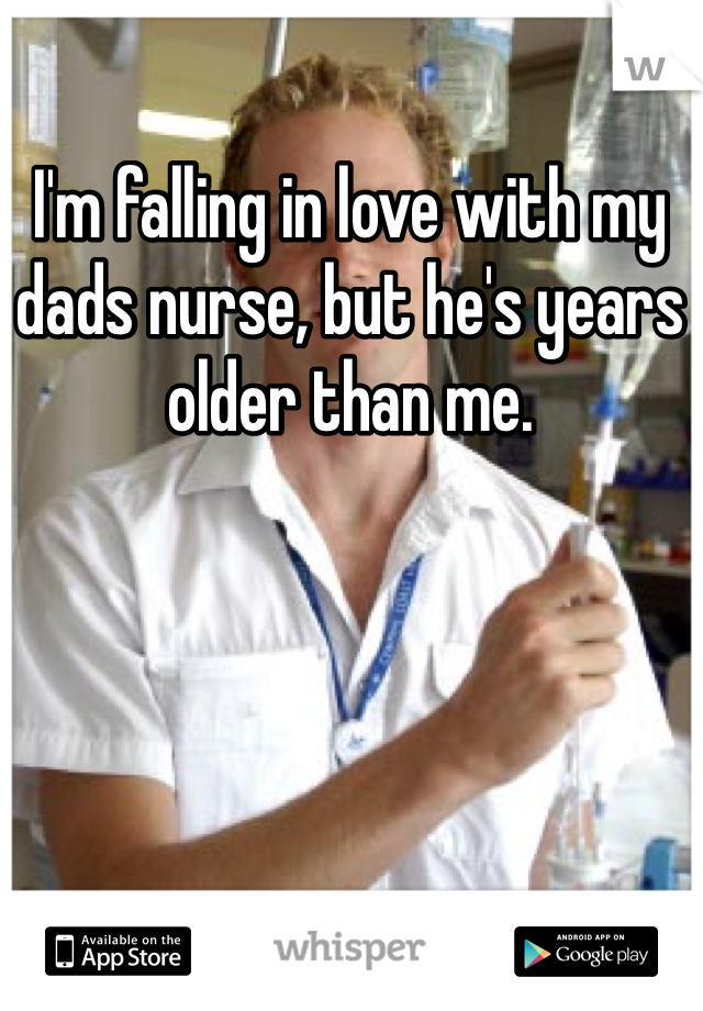 I'm falling in love with my dads nurse, but he's years older than me.
