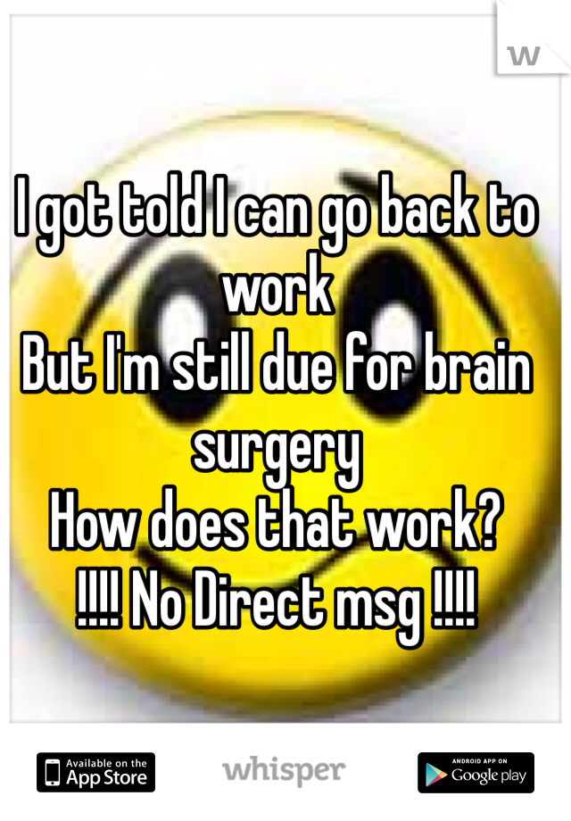 I got told I can go back to work
But I'm still due for brain surgery
How does that work?
!!!! No Direct msg !!!!