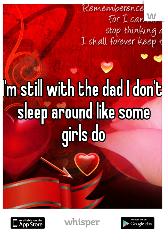 I'm still with the dad I don't sleep around like some girls do