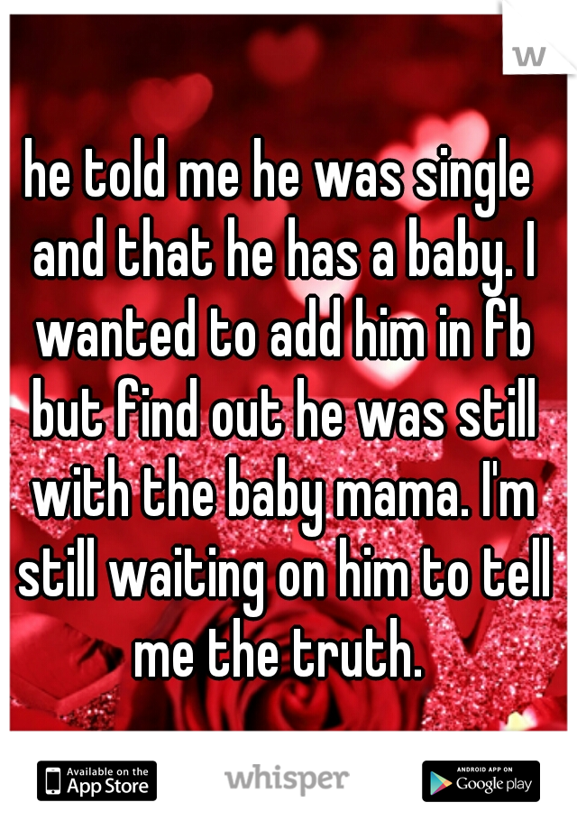 he told me he was single and that he has a baby. I wanted to add him in fb but find out he was still with the baby mama. I'm still waiting on him to tell me the truth. 