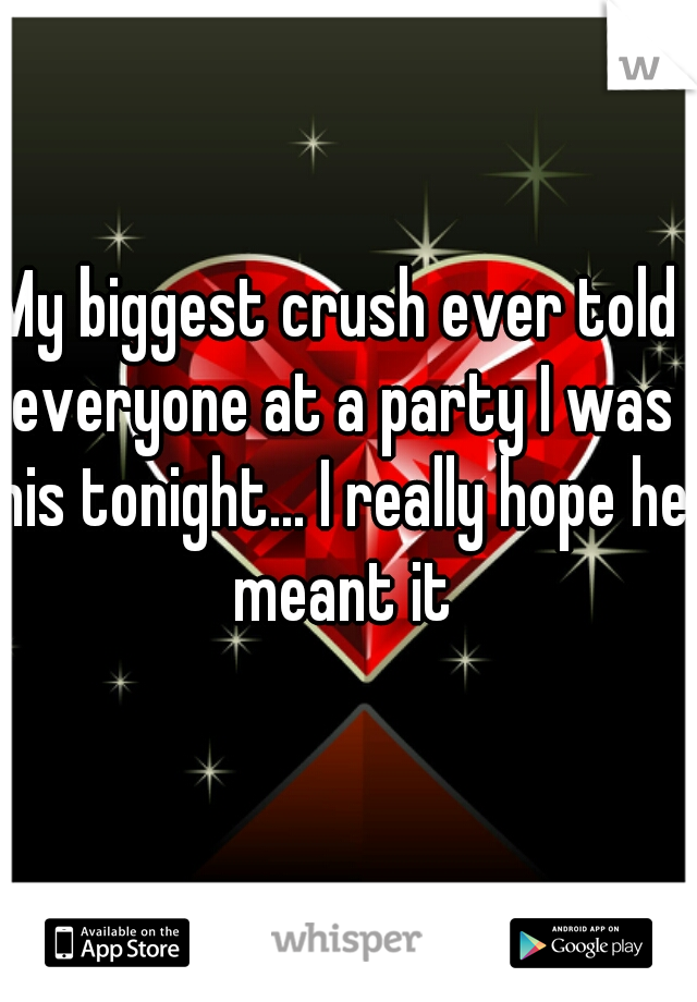 My biggest crush ever told everyone at a party I was his tonight... I really hope he meant it
