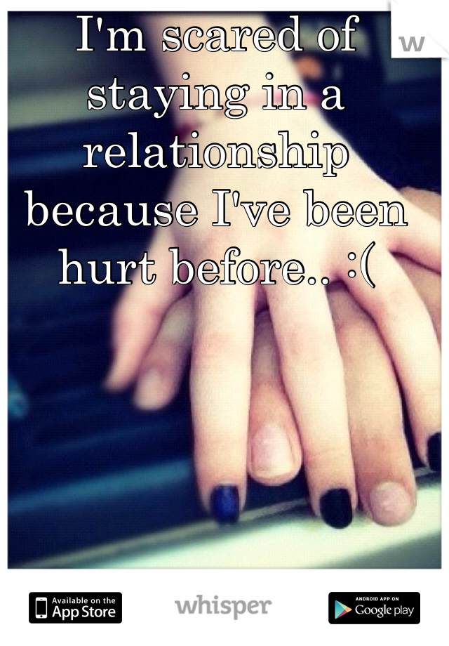 I'm scared of staying in a relationship because I've been hurt before.. :(