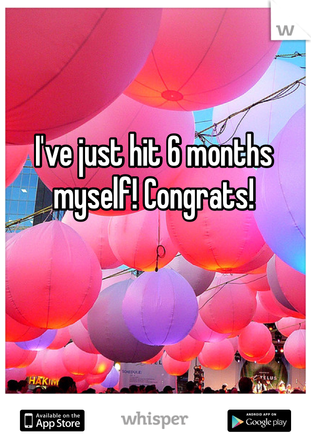 I've just hit 6 months myself! Congrats!
