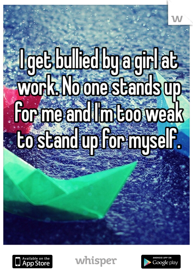 I get bullied by a girl at work. No one stands up for me and I'm too weak to stand up for myself. 