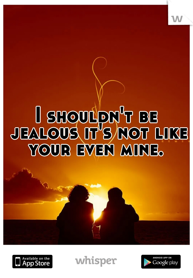 I shouldn't be jealous it's not like your even mine. 