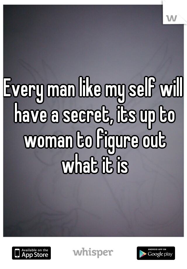 Every man like my self will have a secret, its up to woman to figure out what it is
