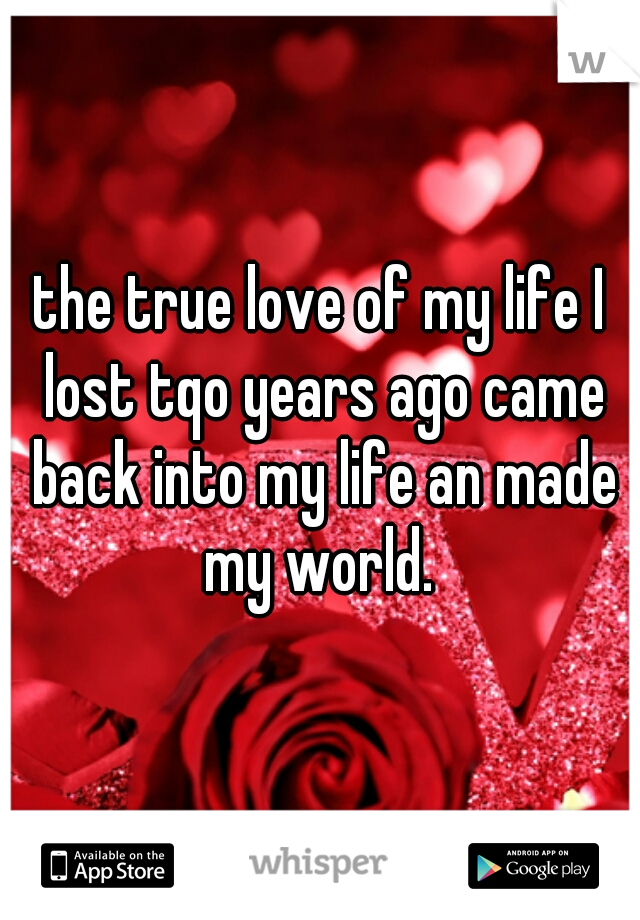 the true love of my life I lost tqo years ago came back into my life an made my world. 