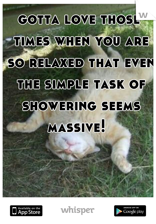 gotta love those times when you are so relaxed that even the simple task of showering seems massive!  