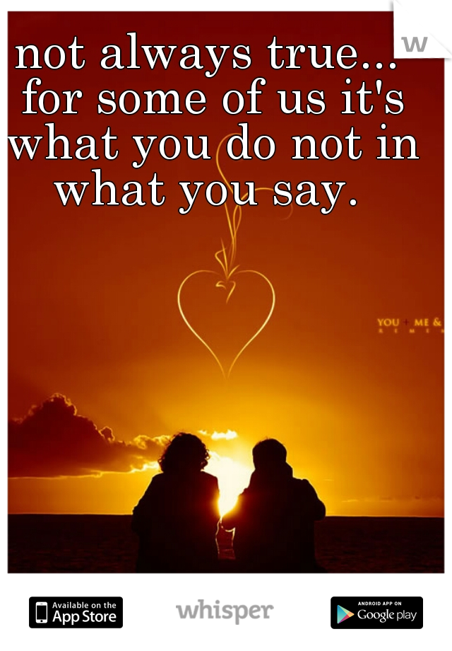 not always true... for some of us it's what you do not in what you say. 