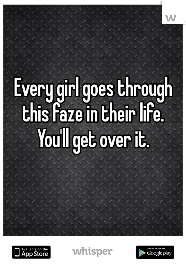 Every girl goes through this faze in their life.
You'll get over it.