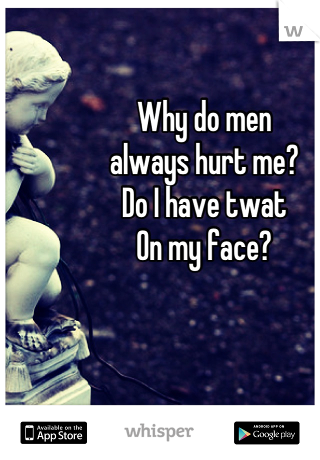 Why do men
always hurt me?
Do I have twat
On my face?
