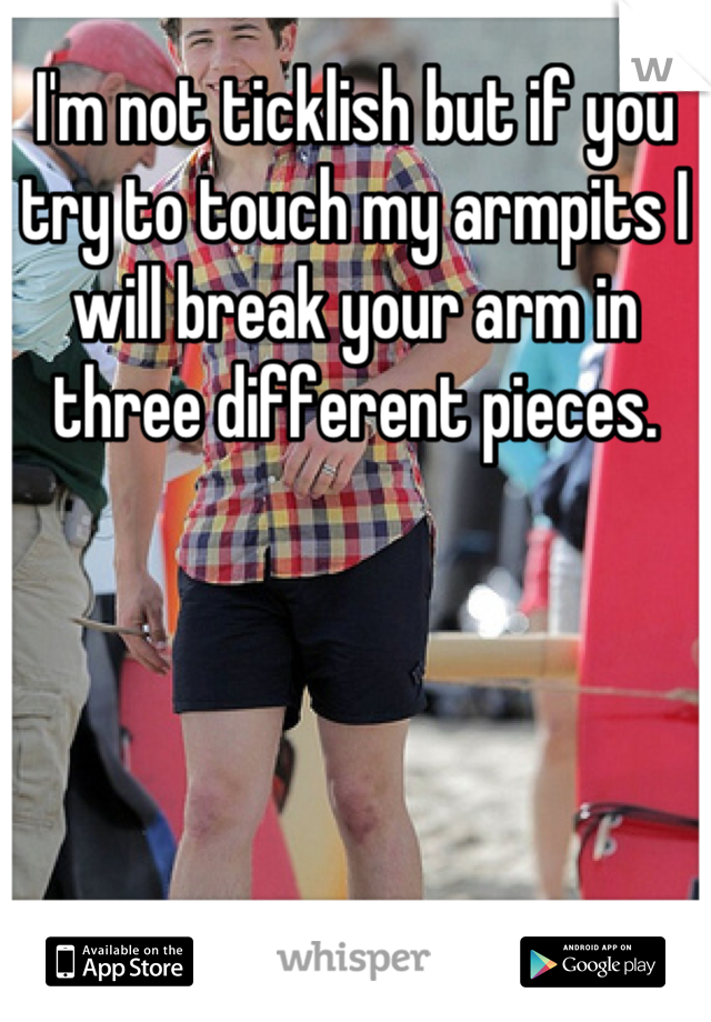 I'm not ticklish but if you try to touch my armpits I will break your arm in three different pieces.