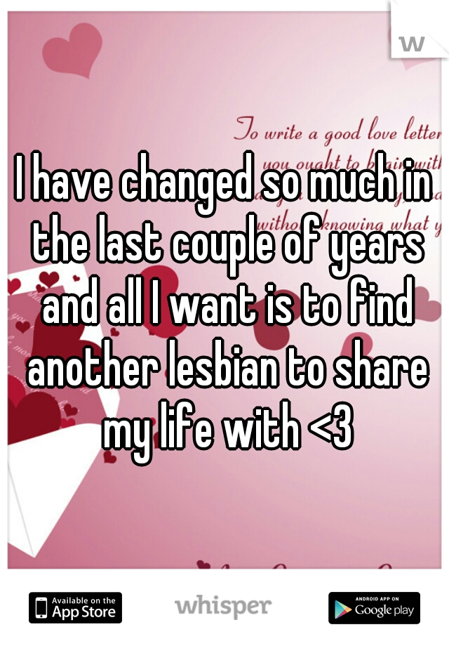 I have changed so much in the last couple of years and all I want is to find another lesbian to share my life with <3