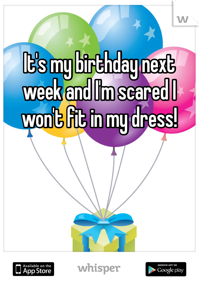 It's my birthday next week and I'm scared I won't fit in my dress!