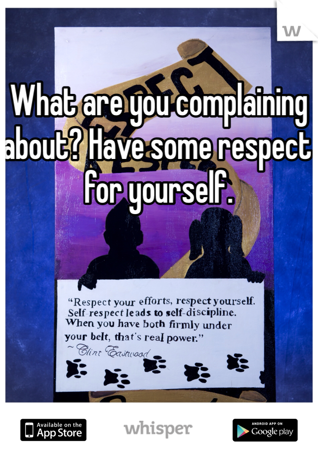 What are you complaining about? Have some respect for yourself. 