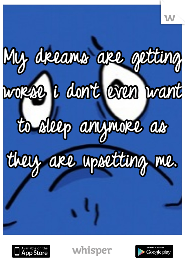 My dreams are getting worse i don't even want to sleep anymore as they are upsetting me.