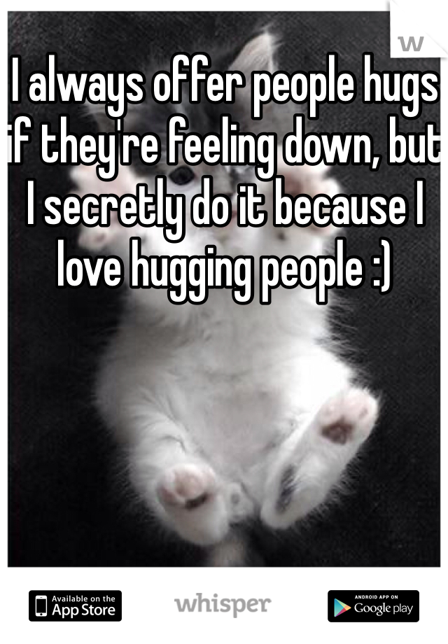 I always offer people hugs if they're feeling down, but I secretly do it because I love hugging people :) 