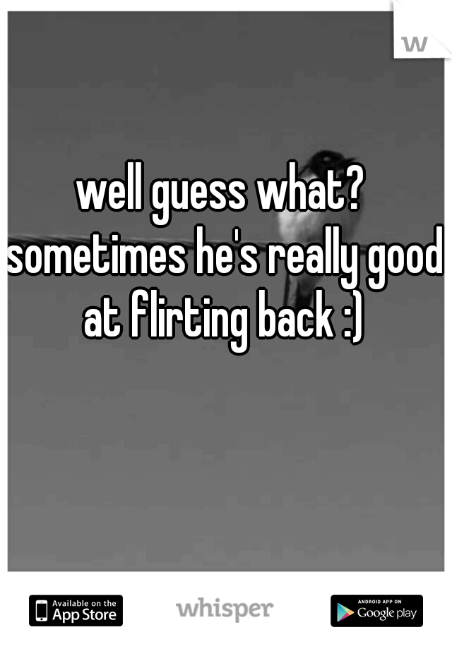 well guess what? sometimes he's really good at flirting back :)