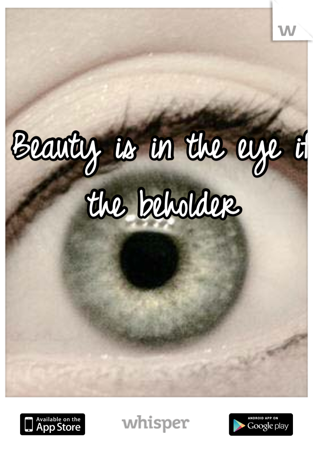 Beauty is in the eye if the beholder 