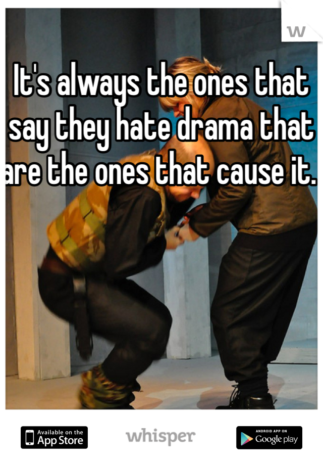 It's always the ones that say they hate drama that are the ones that cause it. 