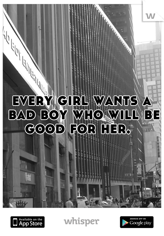 every girl wants a bad boy who will be good for her. 
