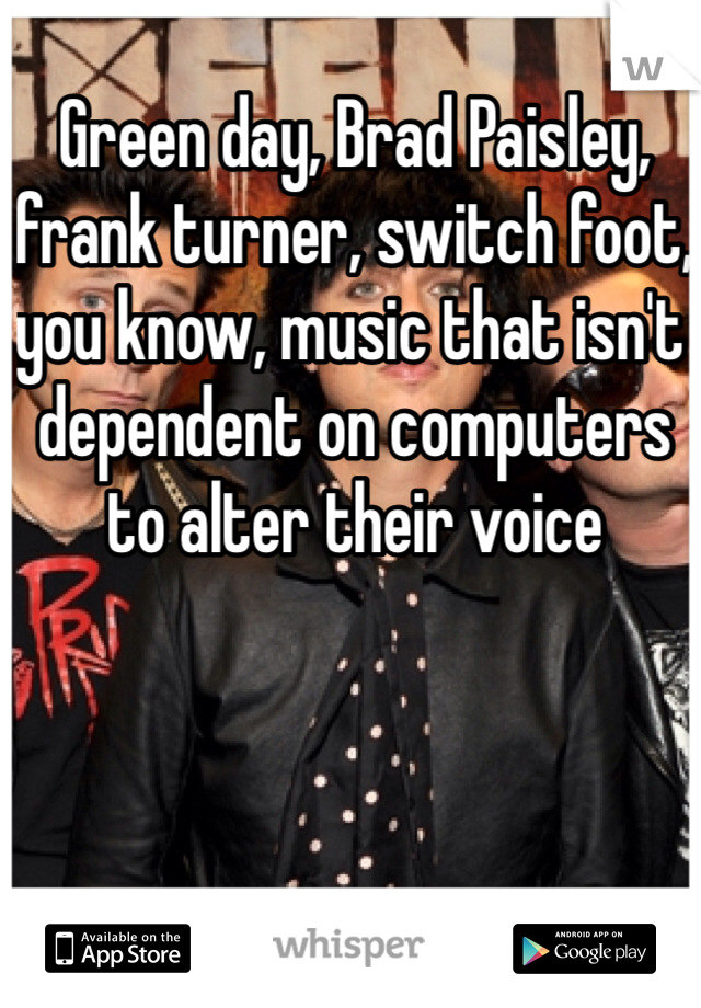 Green day, Brad Paisley, frank turner, switch foot, you know, music that isn't dependent on computers to alter their voice 