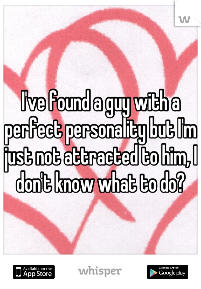 I've found a guy with a perfect personality but I'm just not attracted to him, I don't know what to do?