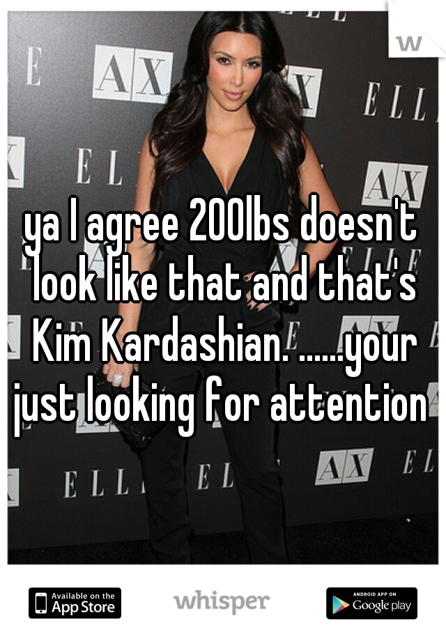 ya I agree 200lbs doesn't look like that and that's Kim Kardashian. ......your just looking for attention 
