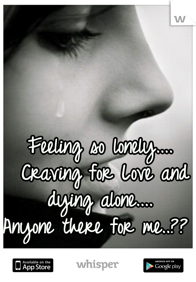 Feeling so lonely.... Craving for Love and dying alone.... 

Anyone there for me..?? 
