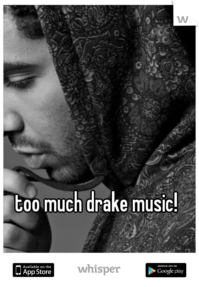 too much drake music! 