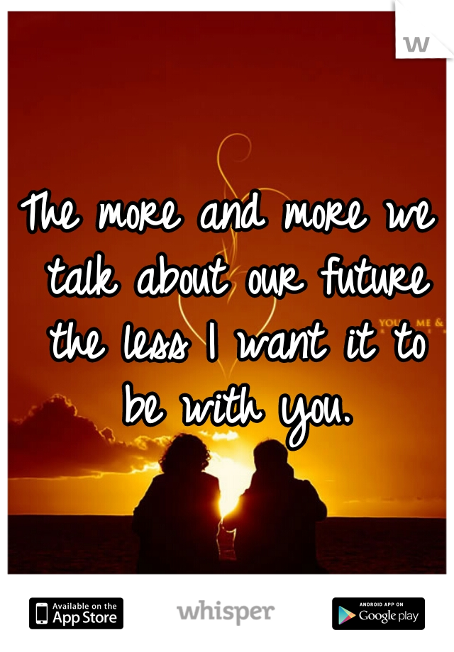 The more and more we talk about our future the less I want it to be with you.