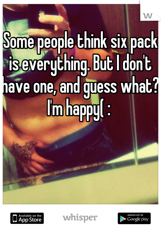 Some people think six pack is everything. But I don't have one, and guess what? I'm happy( : 
