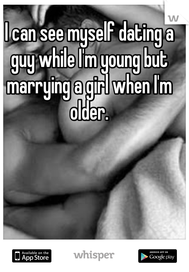 I can see myself dating a guy while I'm young but marrying a girl when I'm older.