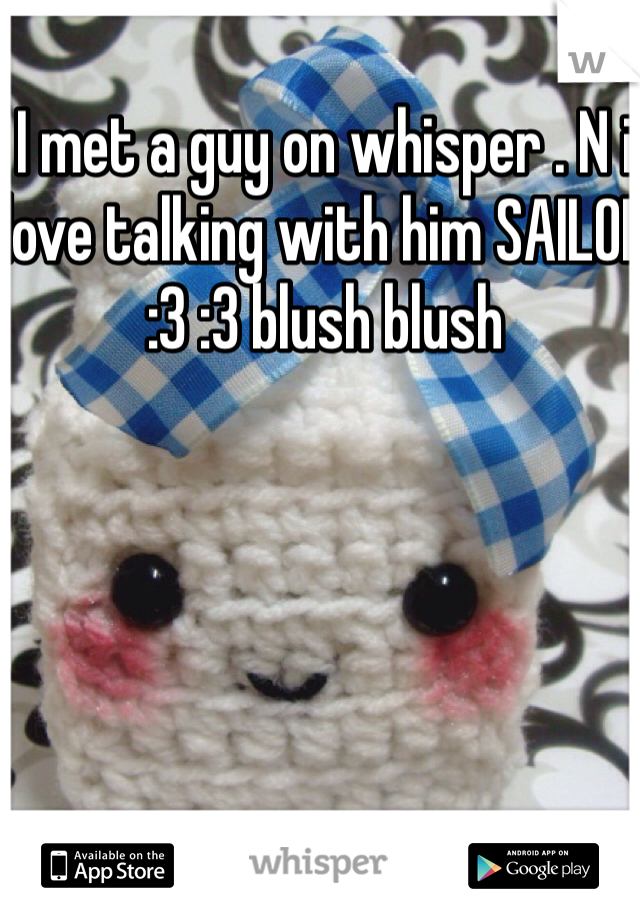 I met a guy on whisper . N i love talking with him SAILOR :3 :3 blush blush 