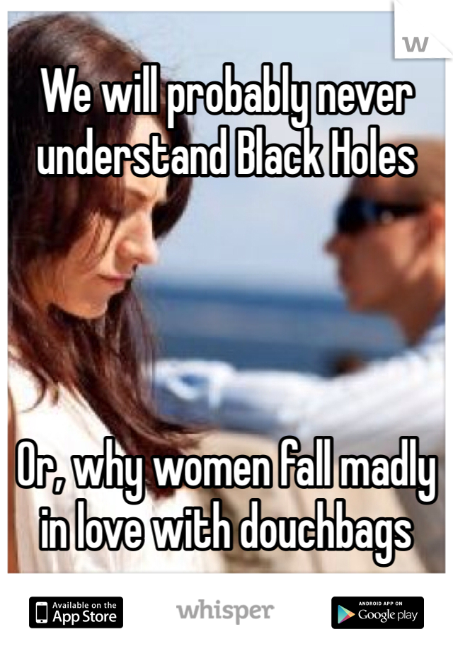 We will probably never understand Black Holes




Or, why women fall madly in love with douchbags