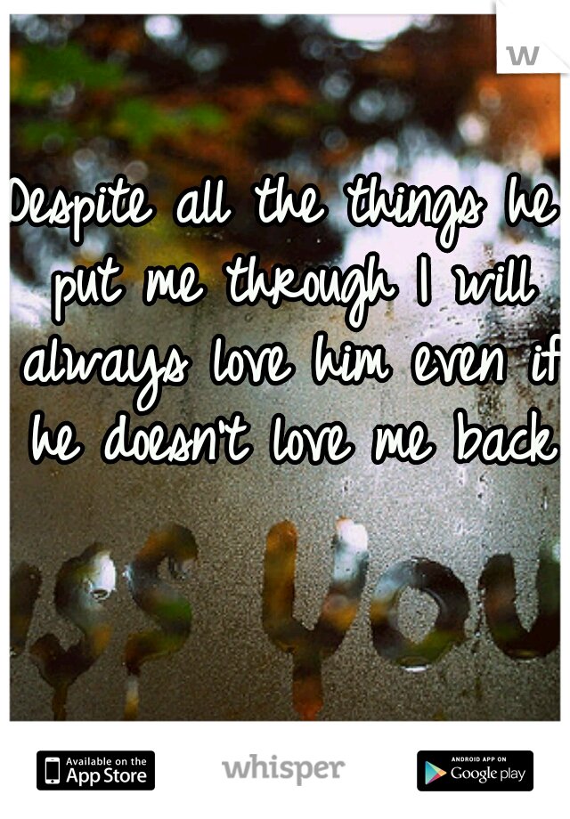 Despite all the things he put me through I will always love him even if he doesn't love me back 